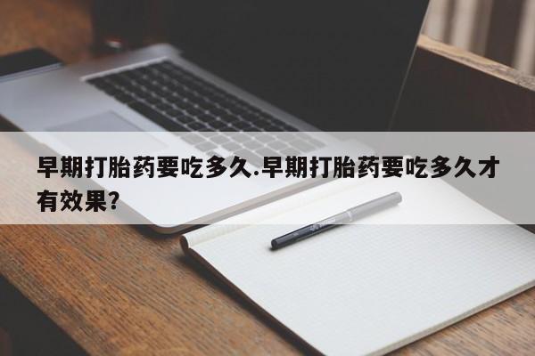私人卖流产药联系方式早期打胎药要吃多久.早期打胎药要吃多久才有效果？