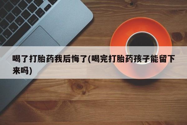 私人卖流产药联系方式喝了打胎药我后悔了(喝完打胎药孩子能留下来吗)