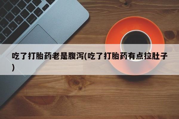 私人卖流产药联系方式吃了打胎药老是腹泻(吃了打胎药有点拉肚子)