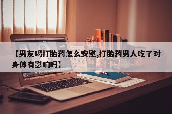 私人卖流产药联系方式【男友喝打胎药怎么安慰,打胎药男人吃了对身体有影响吗】