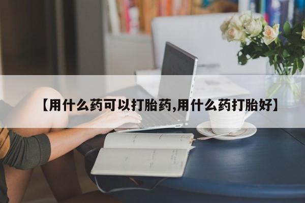 私人卖流产药联系方式【用什么药可以打胎药,用什么药打胎好】