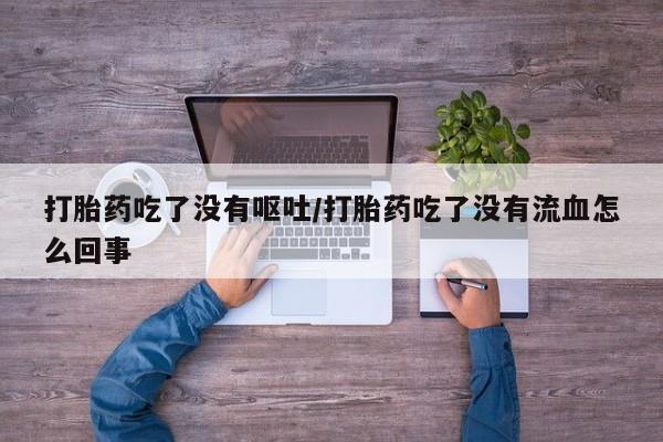 私人卖流产药联系方式打胎药吃了没有呕吐/打胎药吃了没有流血怎么回事