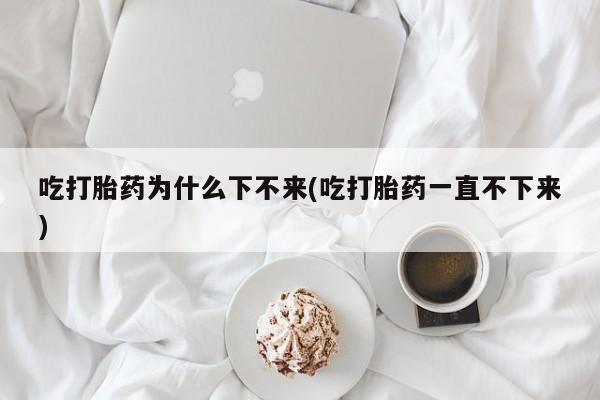 私人卖流产药联系方式吃打胎药为什么下不来(吃打胎药一直不下来)