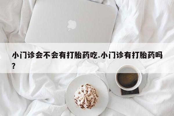 私人卖流产药联系方式小门诊会不会有打胎药吃.小门诊有打胎药吗？