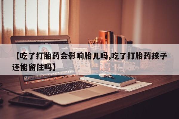 私人卖流产药联系方式【吃了打胎药会影响胎儿吗,吃了打胎药孩子还能留住吗】