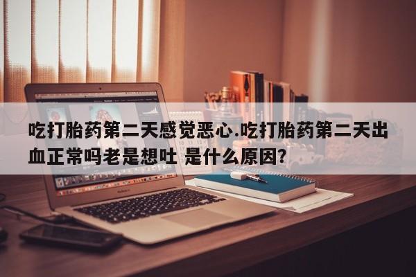 私人卖流产药联系方式吃打胎药第二天感觉恶心.吃打胎药第二天出血正常吗老是想吐 是什么原因？