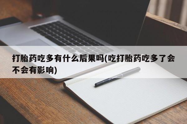 私人卖流产药联系方式打胎药吃多有什么后果吗(吃打胎药吃多了会不会有影响)
