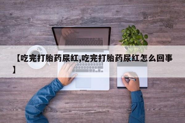私人卖流产药联系方式【吃完打胎药尿红,吃完打胎药尿红怎么回事】