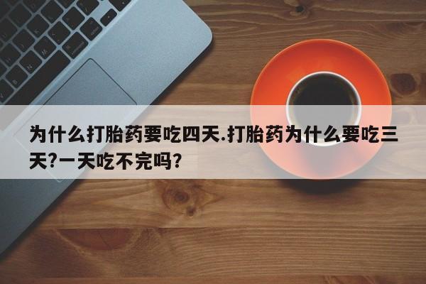 私人卖流产药联系方式为什么打胎药要吃四天.打胎药为什么要吃三天?一天吃不完吗？