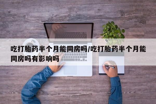 私人卖流产药联系方式吃打胎药半个月能同房吗/吃打胎药半个月能同房吗有影响吗