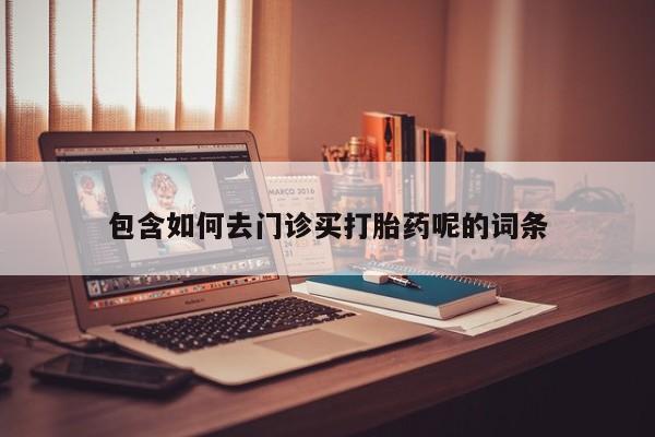 私人卖流产药联系方式包含如何去门诊买打胎药呢的词条