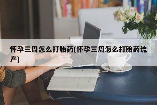 私人卖流产药联系方式怀孕三周怎么打胎药(怀孕三周怎么打胎药流产)