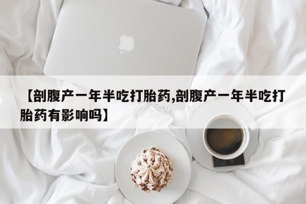 私人卖流产药联系方式【剖腹产一年半吃打胎药,剖腹产一年半吃打胎药有影响吗】