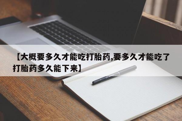 私人卖流产药联系方式【大概要多久才能吃打胎药,要多久才能吃了打胎药多久能下来】