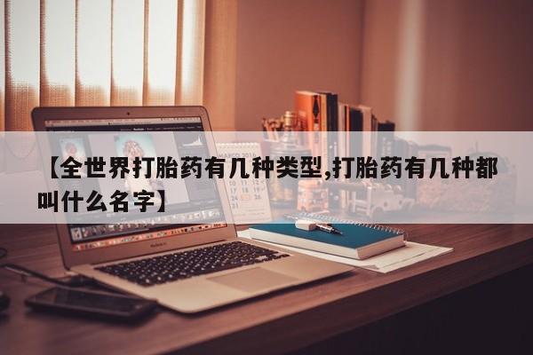 私人卖流产药联系方式【全世界打胎药有几种类型,打胎药有几种都叫什么名字】