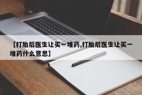私人卖流产药联系方式【打胎后医生让买一堆药,打胎后医生让买一堆药什么意思】
