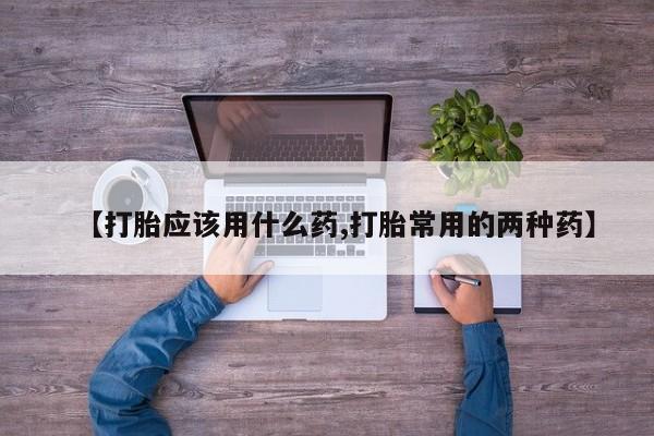 私人卖流产药联系方式【打胎应该用什么药,打胎常用的两种药】