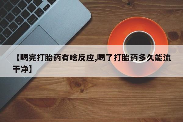 私人卖流产药联系方式【喝完打胎药有啥反应,喝了打胎药多久能流干净】