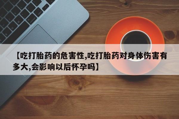 私人卖流产药联系方式【吃打胎药的危害性,吃打胎药对身体伤害有多大,会影响以后怀孕吗】