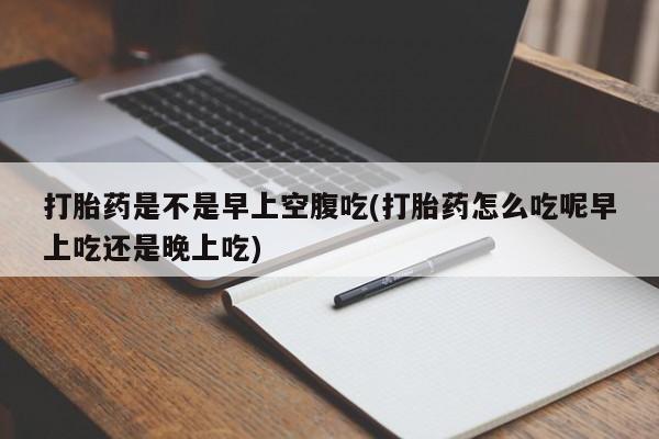 私人卖流产药联系方式打胎药是不是早上空腹吃(打胎药怎么吃呢早上吃还是晚上吃)