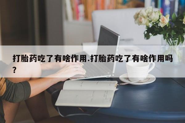 私人卖流产药联系方式打胎药吃了有啥作用.打胎药吃了有啥作用吗？