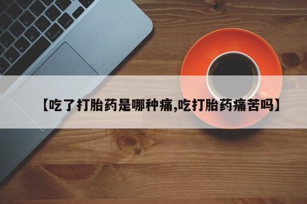 私人卖流产药联系方式【吃了打胎药是哪种痛,吃打胎药痛苦吗】