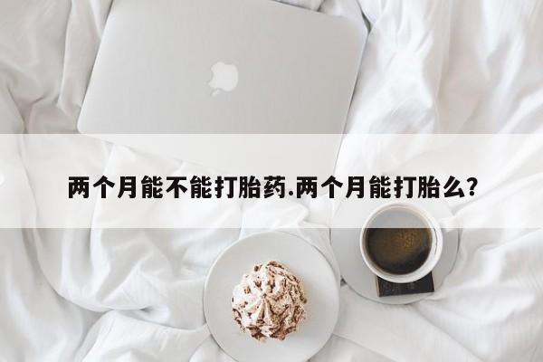 私人卖流产药联系方式两个月能不能打胎药.两个月能打胎么？