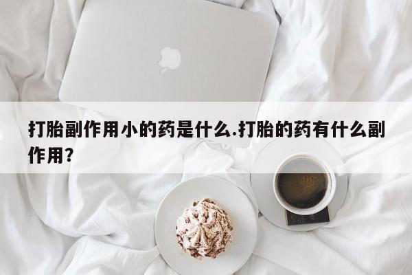 私人卖流产药联系方式打胎副作用小的药是什么.打胎的药有什么副作用？