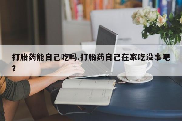 私人卖流产药联系方式打胎药能自己吃吗.打胎药自己在家吃没事吧？