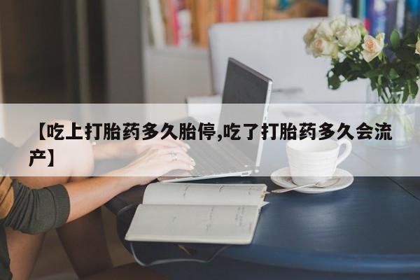 私人卖流产药联系方式【吃上打胎药多久胎停,吃了打胎药多久会流产】