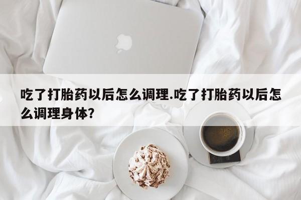 私人卖流产药联系方式吃了打胎药以后怎么调理.吃了打胎药以后怎么调理身体?