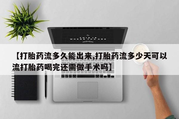 私人卖流产药联系方式【打胎药流多久能出来,打胎药流多少天可以流打胎药喝完还需做手术吗】