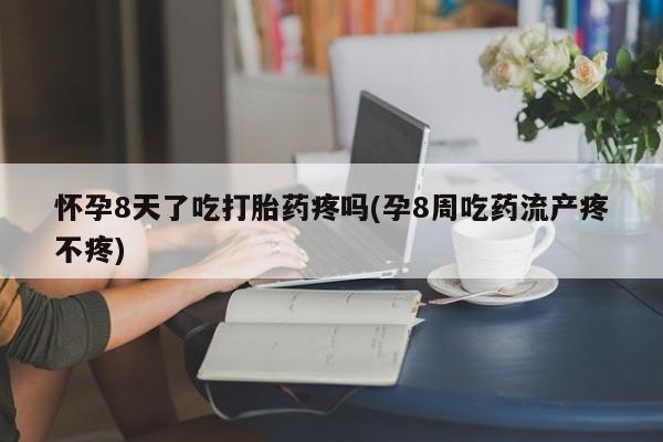私人卖流产药联系方式怀孕8天了吃打胎药疼吗(孕8周吃药流产疼不疼)