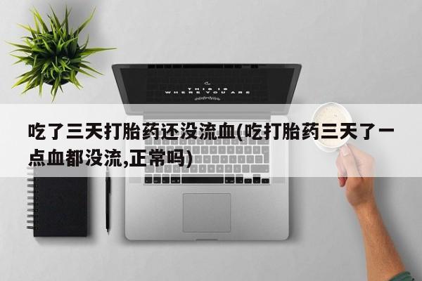私人卖流产药联系方式吃了三天打胎药还没流血(吃打胎药三天了一点血都没流,正常吗)