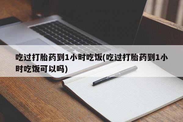 私人卖流产药联系方式吃过打胎药到1小时吃饭(吃过打胎药到1小时吃饭可以吗)