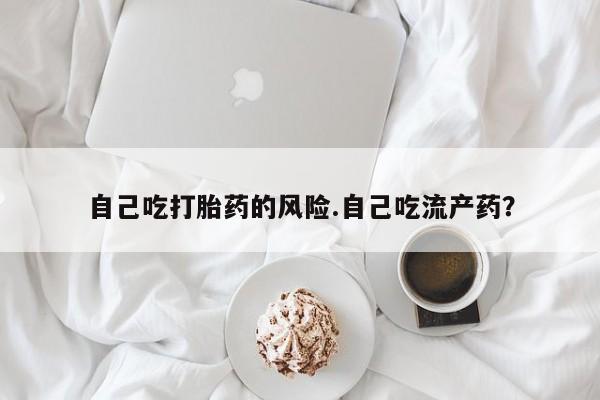 私人卖流产药联系方式自己吃打胎药的风险.自己吃流产药？