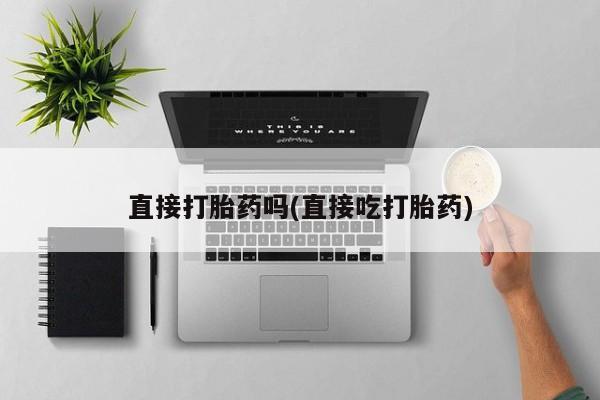 私人卖流产药联系方式直接打胎药吗(直接吃打胎药)