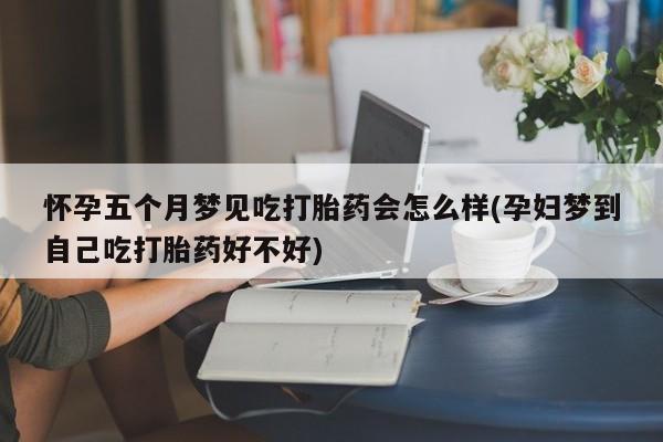 私人卖流产药联系方式怀孕五个月梦见吃打胎药会怎么样(孕妇梦到自己吃打胎药好不好)