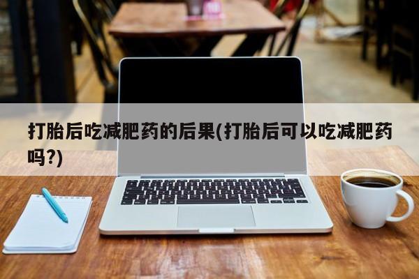 私人卖流产药联系方式打胎后吃减肥药的后果(打胎后可以吃减肥药吗?)