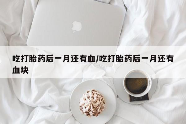 私人卖流产药联系方式吃打胎药后一月还有血/吃打胎药后一月还有血块