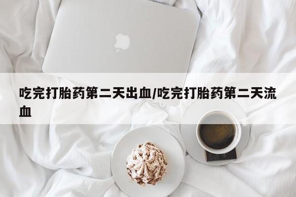 私人卖流产药联系方式吃完打胎药第二天出血/吃完打胎药第二天流血