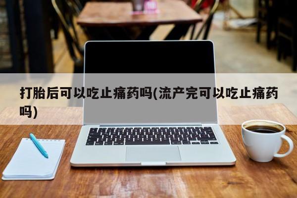 私人卖流产药联系方式打胎后可以吃止痛药吗(流产完可以吃止痛药吗)