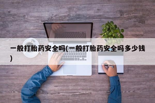 私人卖流产药联系方式一般打胎药安全吗(一般打胎药安全吗多少钱)
