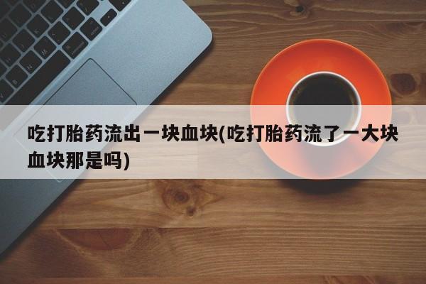 私人卖流产药联系方式吃打胎药流出一块血块(吃打胎药流了一大块血块那是吗)