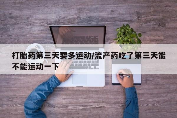 私人卖流产药联系方式打胎药第三天要多运动/流产药吃了第三天能不能运动一下