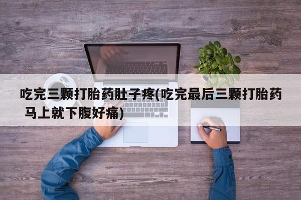 私人卖流产药联系方式吃完三颗打胎药肚子疼(吃完最后三颗打胎药 马上就下腹好痛)