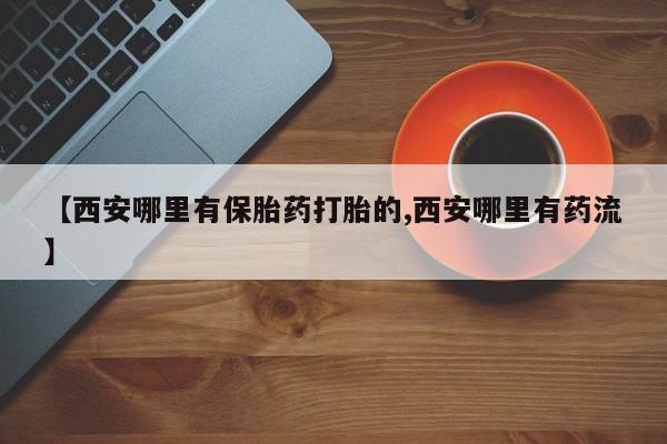 私人卖流产药联系方式【西安哪里有保胎药打胎的,西安哪里有药流】