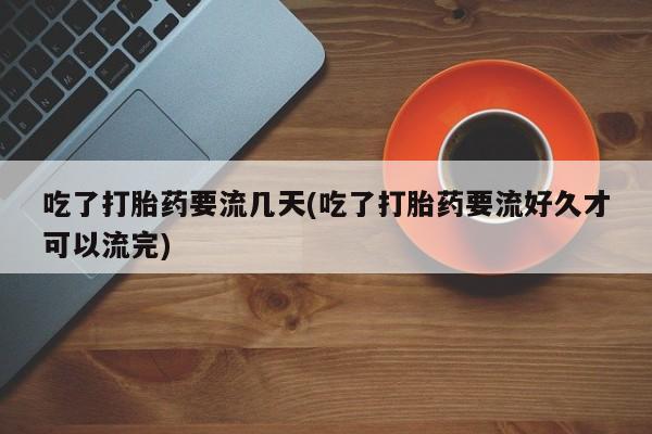 私人卖流产药联系方式吃了打胎药要流几天(吃了打胎药要流好久才可以流完)