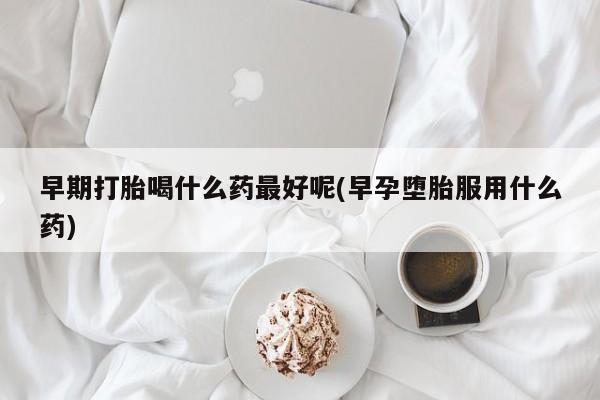 私人卖流产药联系方式早期打胎喝什么药最好呢(早孕堕胎服用什么药)