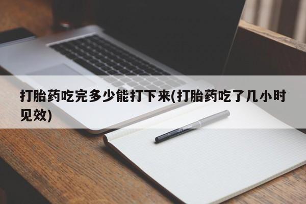私人卖流产药联系方式打胎药吃完多少能打下来(打胎药吃了几小时见效)